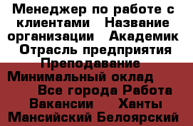 Менеджер по работе с клиентами › Название организации ­ Академик › Отрасль предприятия ­ Преподавание › Минимальный оклад ­ 30 000 - Все города Работа » Вакансии   . Ханты-Мансийский,Белоярский г.